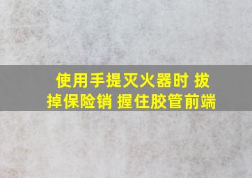 使用手提灭火器时 拔掉保险销 握住胶管前端